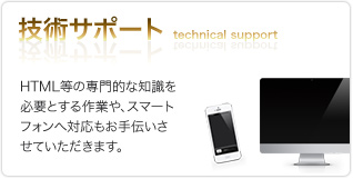 技術サポート technical support HTML等の専門的な知識を必要とする作業や、スマートフォンへの対応もお手伝いさせていただきます。